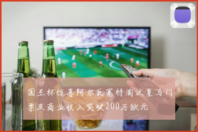 国王杯惊喜阿尔瓦塞特淘汰皇马门票及商业收入突破200万欧元