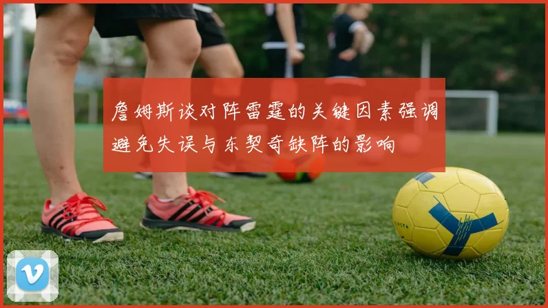 詹姆斯谈对阵雷霆的关键因素强调避免失误与东契奇缺阵的影响