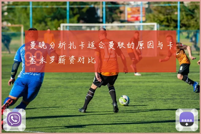 曼晚分析扎卡适合曼联的原因与卡塞米罗薪资对比