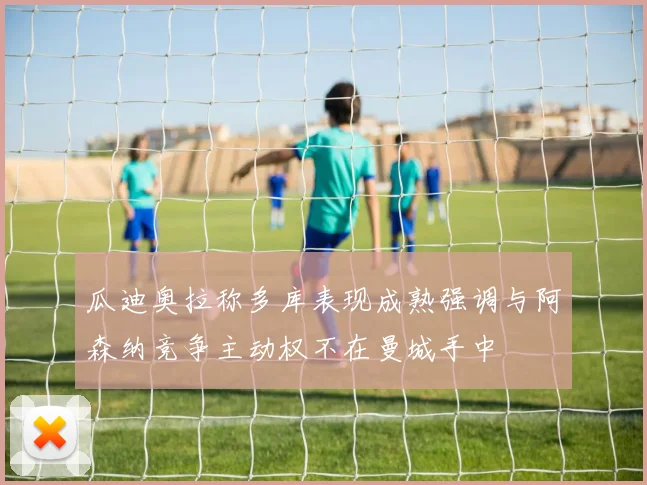 瓜迪奥拉称多库表现成熟强调与阿森纳竞争主动权不在曼城手中