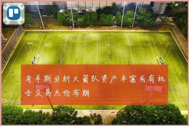 考辛斯分析火箭队资产丰富或有机会交易杰伦布朗