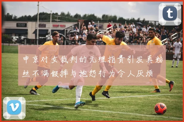 申京对女裁判的无理指责引发真粉丝不满假摔与抱怨行为令人厌烦