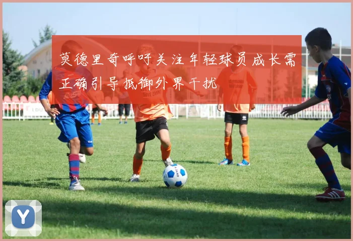 莫德里奇呼吁关注年轻球员成长需正确引导抵御外界干扰