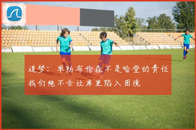 追梦：单防布伦森不是哈登的责任我们绝不会让库里陷入困境