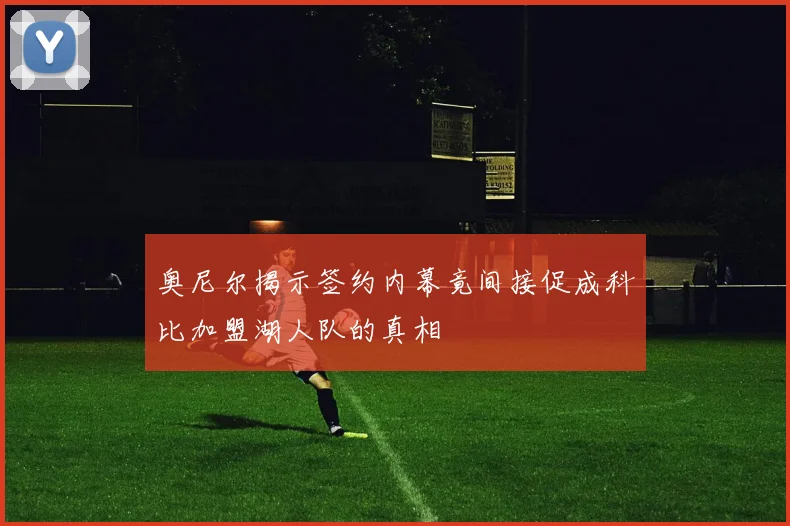 奥尼尔揭示签约内幕竟间接促成科比加盟湖人队的真相