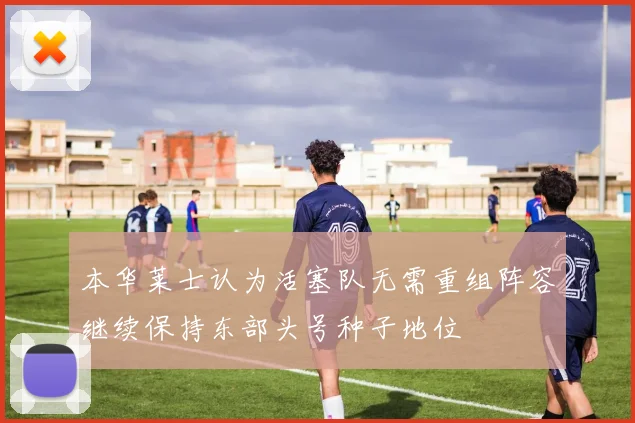本华莱士认为活塞队无需重组阵容继续保持东部头号种子地位