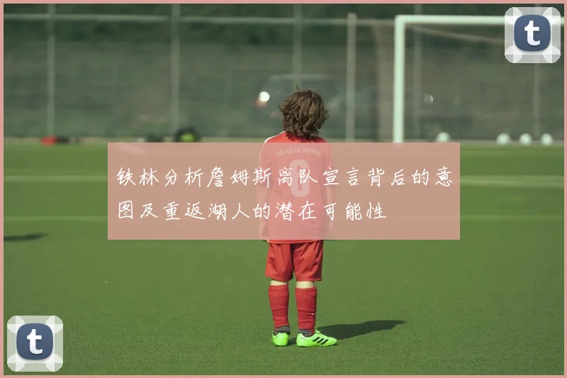 铁林分析詹姆斯离队宣言背后的意图及重返湖人的潜在可能性