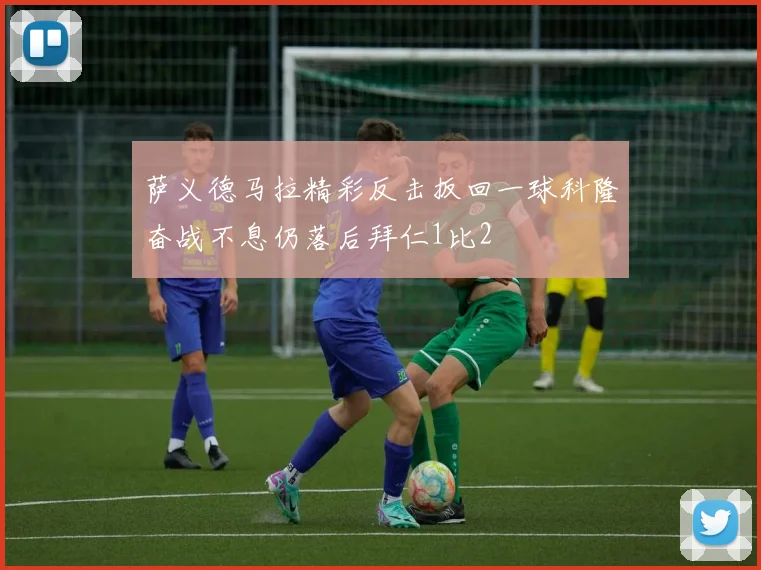 萨义德马拉精彩反击扳回一球科隆奋战不息仍落后拜仁1比2