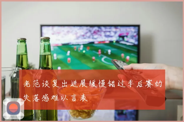 老范谈复出进展缓慢错过季后赛的失落感难以言表