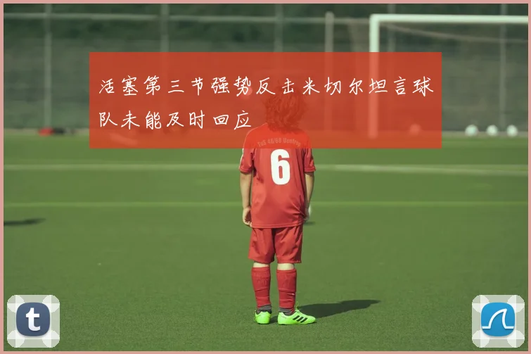 活塞第三节强势反击米切尔坦言球队未能及时回应
