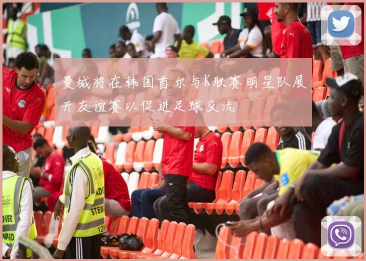 曼城将在韩国首尔与K联赛明星队展开友谊赛以促进足球交流