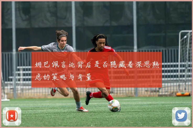 姆巴佩言论背后是否隐藏着深思熟虑的策略与考量