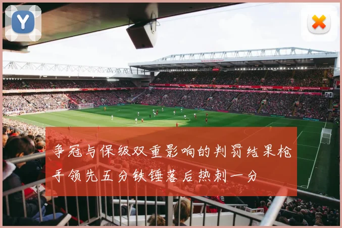 争冠与保级双重影响的判罚结果枪手领先五分铁锤落后热刺一分