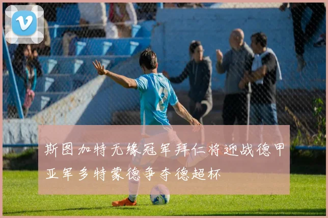 斯图加特无缘冠军拜仁将迎战德甲亚军多特蒙德争夺德超杯