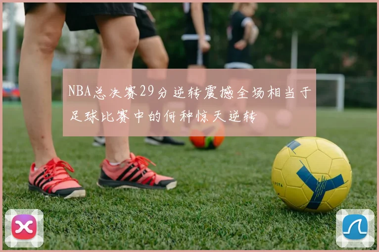 NBA总决赛29分逆转震撼全场相当于足球比赛中的何种惊天逆转