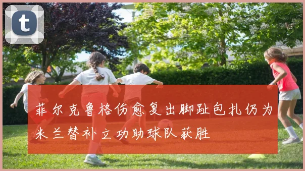 菲尔克鲁格伤愈复出脚趾包扎仍为米兰替补立功助球队获胜