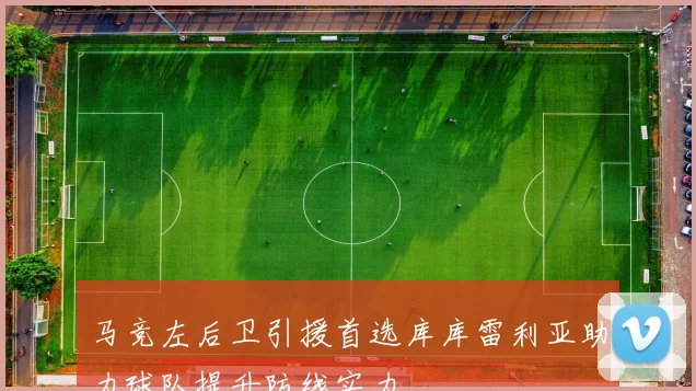 马竞左后卫引援首选库库雷利亚助力球队提升防线实力